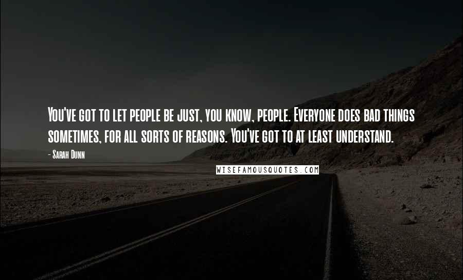 Sarah Dunn Quotes: You've got to let people be just, you know, people. Everyone does bad things sometimes, for all sorts of reasons. You've got to at least understand.