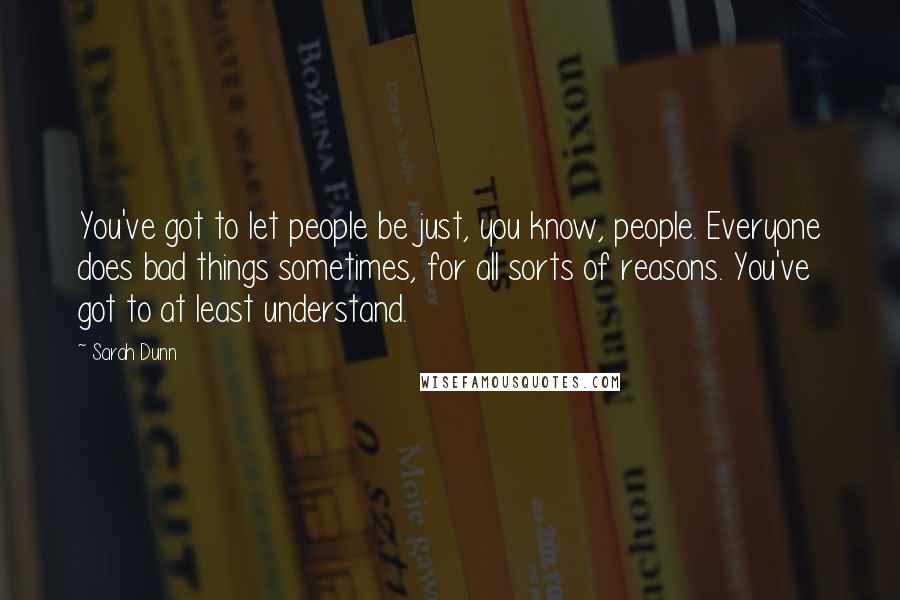 Sarah Dunn Quotes: You've got to let people be just, you know, people. Everyone does bad things sometimes, for all sorts of reasons. You've got to at least understand.