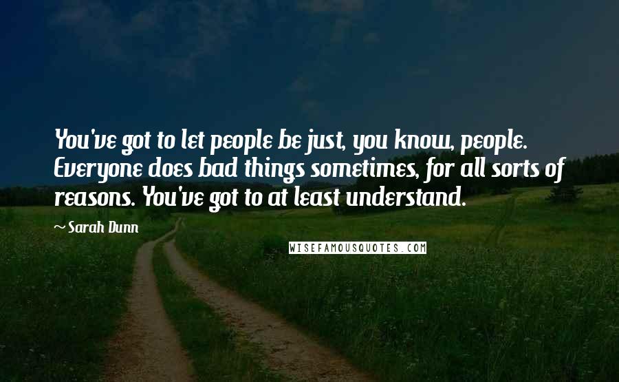 Sarah Dunn Quotes: You've got to let people be just, you know, people. Everyone does bad things sometimes, for all sorts of reasons. You've got to at least understand.