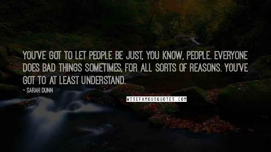 Sarah Dunn Quotes: You've got to let people be just, you know, people. Everyone does bad things sometimes, for all sorts of reasons. You've got to at least understand.
