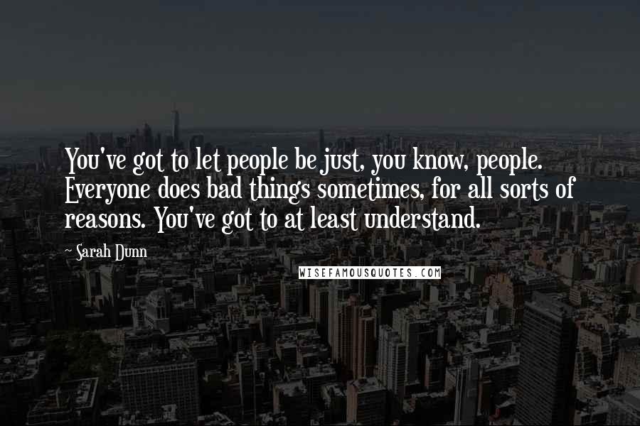 Sarah Dunn Quotes: You've got to let people be just, you know, people. Everyone does bad things sometimes, for all sorts of reasons. You've got to at least understand.