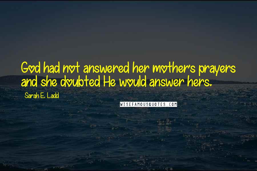 Sarah E. Ladd Quotes: God had not answered her mother's prayers and she doubted He would answer hers.