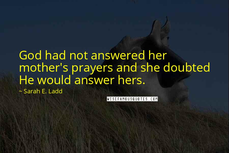 Sarah E. Ladd Quotes: God had not answered her mother's prayers and she doubted He would answer hers.