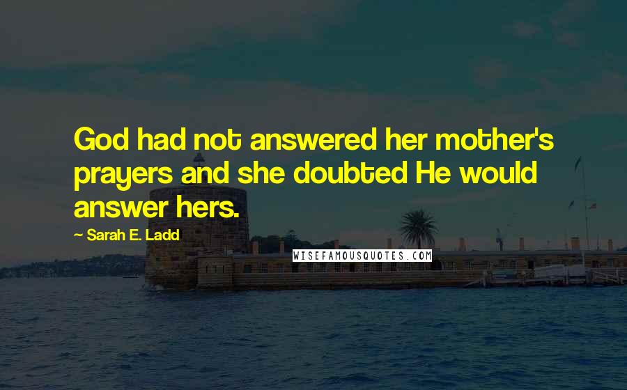 Sarah E. Ladd Quotes: God had not answered her mother's prayers and she doubted He would answer hers.