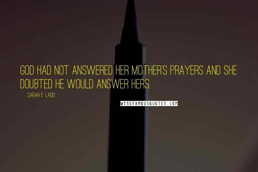 Sarah E. Ladd Quotes: God had not answered her mother's prayers and she doubted He would answer hers.