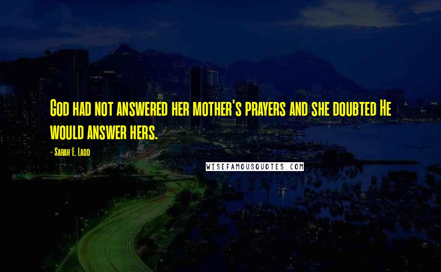 Sarah E. Ladd Quotes: God had not answered her mother's prayers and she doubted He would answer hers.