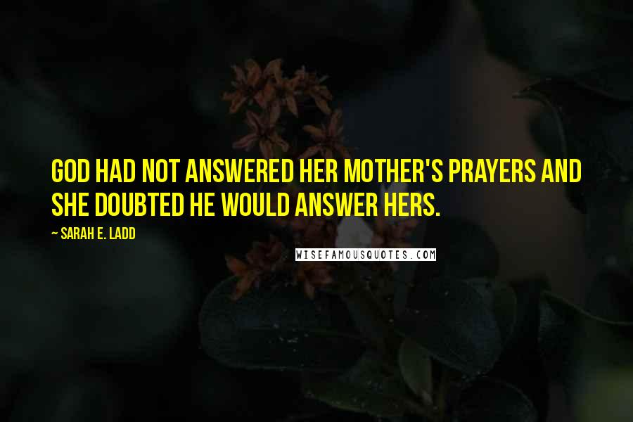 Sarah E. Ladd Quotes: God had not answered her mother's prayers and she doubted He would answer hers.