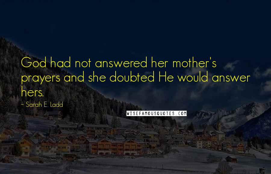 Sarah E. Ladd Quotes: God had not answered her mother's prayers and she doubted He would answer hers.