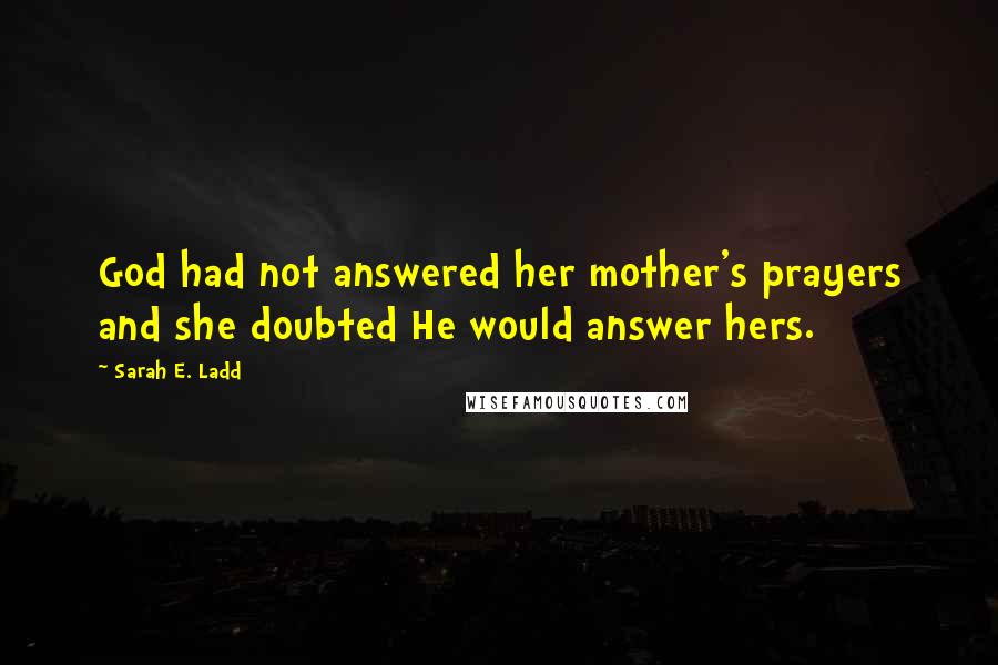 Sarah E. Ladd Quotes: God had not answered her mother's prayers and she doubted He would answer hers.