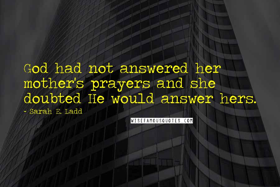 Sarah E. Ladd Quotes: God had not answered her mother's prayers and she doubted He would answer hers.