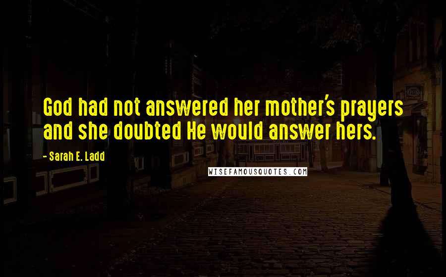 Sarah E. Ladd Quotes: God had not answered her mother's prayers and she doubted He would answer hers.