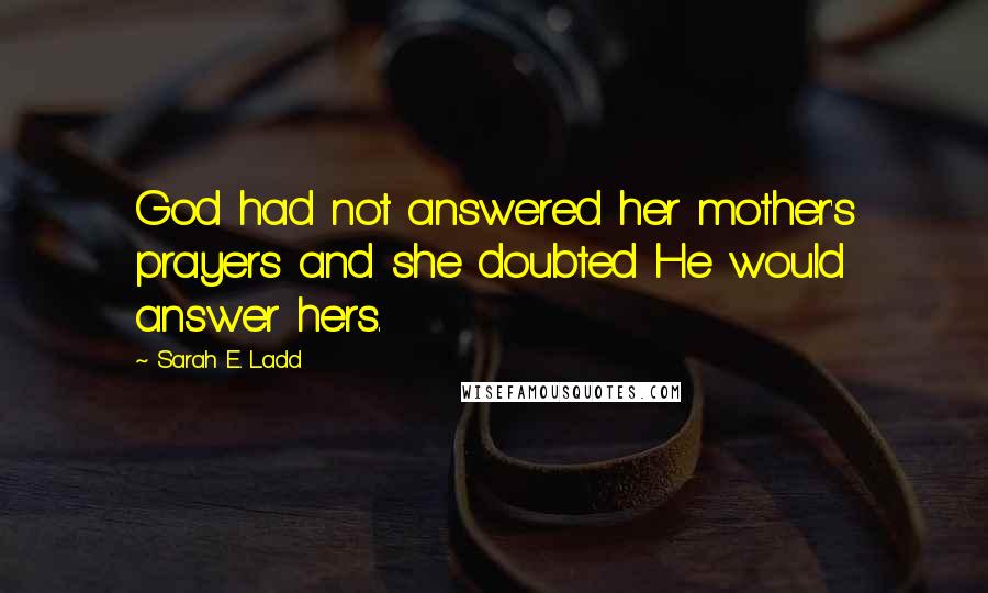 Sarah E. Ladd Quotes: God had not answered her mother's prayers and she doubted He would answer hers.