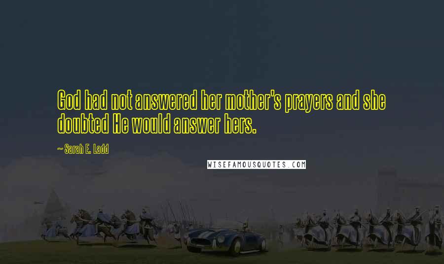 Sarah E. Ladd Quotes: God had not answered her mother's prayers and she doubted He would answer hers.