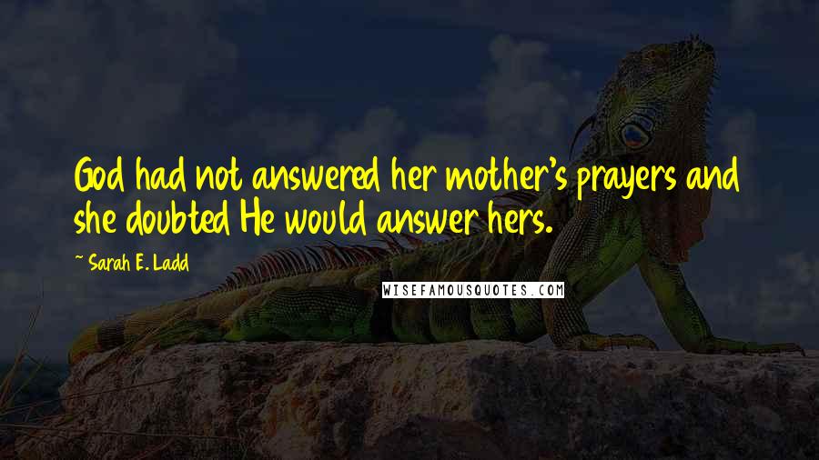 Sarah E. Ladd Quotes: God had not answered her mother's prayers and she doubted He would answer hers.