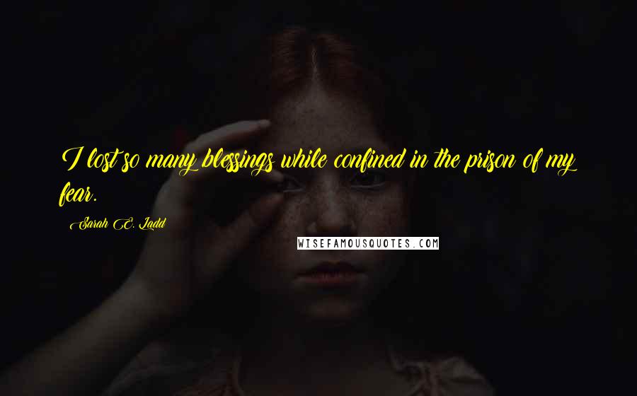 Sarah E. Ladd Quotes: I lost so many blessings while confined in the prison of my fear.