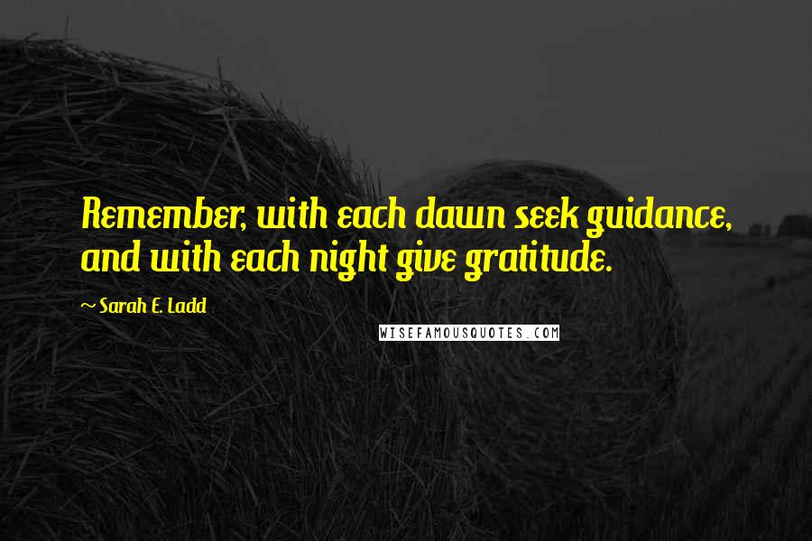 Sarah E. Ladd Quotes: Remember, with each dawn seek guidance, and with each night give gratitude.