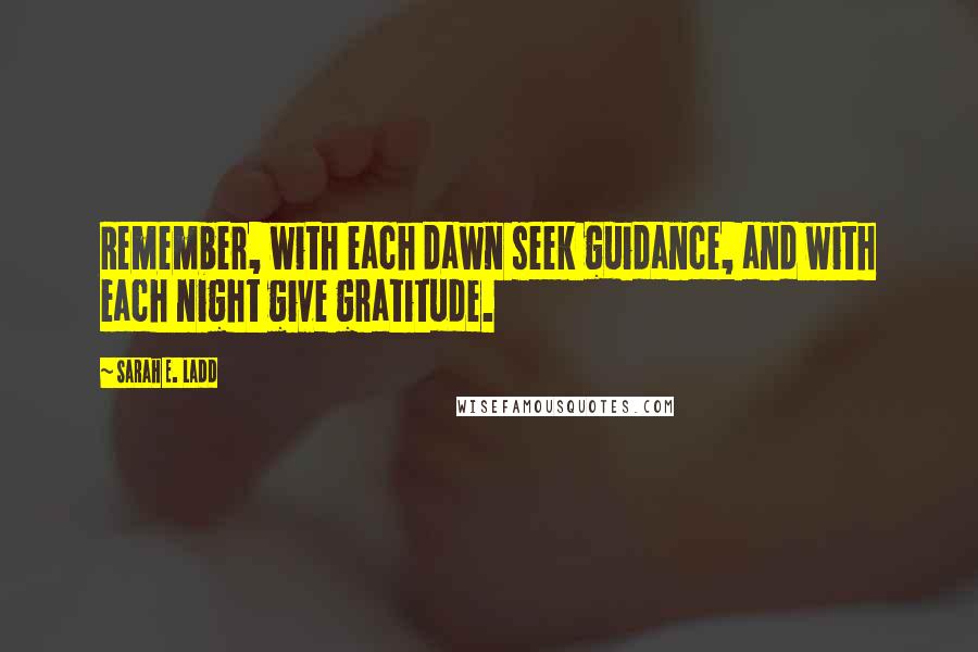 Sarah E. Ladd Quotes: Remember, with each dawn seek guidance, and with each night give gratitude.