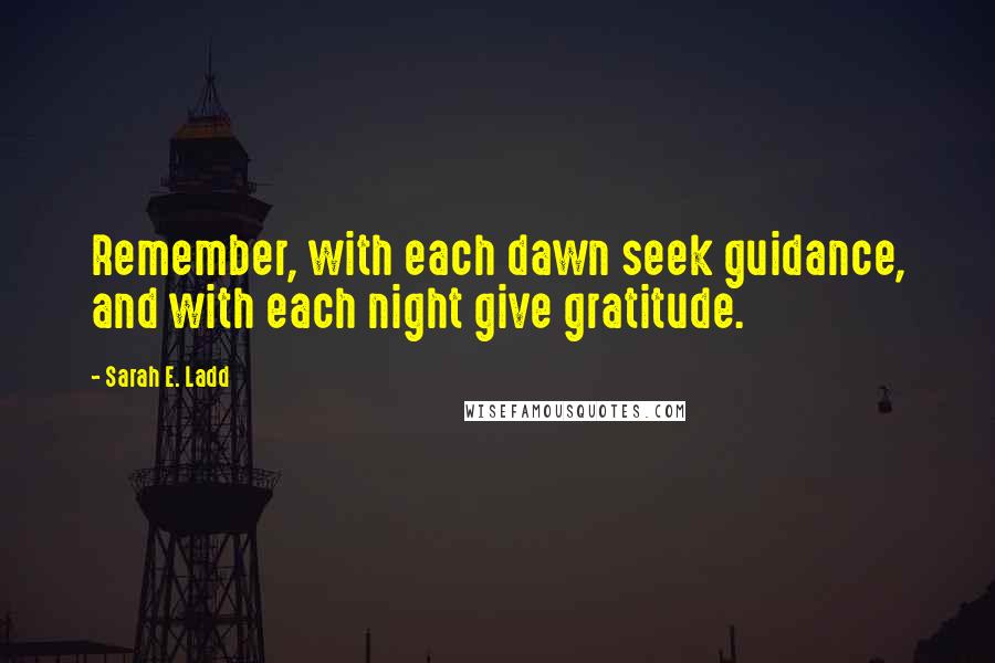 Sarah E. Ladd Quotes: Remember, with each dawn seek guidance, and with each night give gratitude.