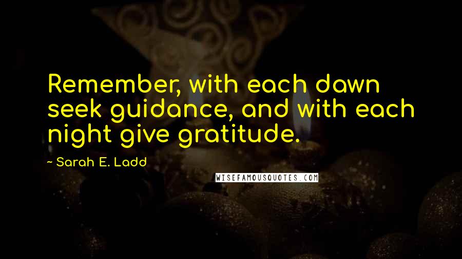 Sarah E. Ladd Quotes: Remember, with each dawn seek guidance, and with each night give gratitude.