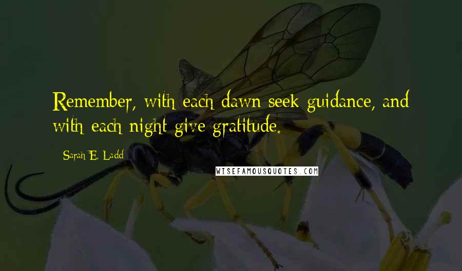 Sarah E. Ladd Quotes: Remember, with each dawn seek guidance, and with each night give gratitude.