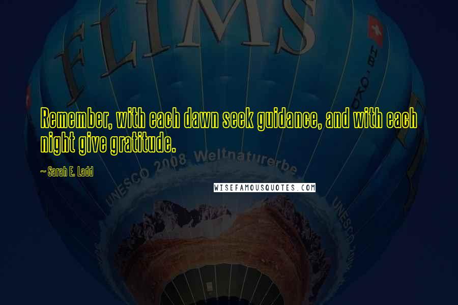 Sarah E. Ladd Quotes: Remember, with each dawn seek guidance, and with each night give gratitude.