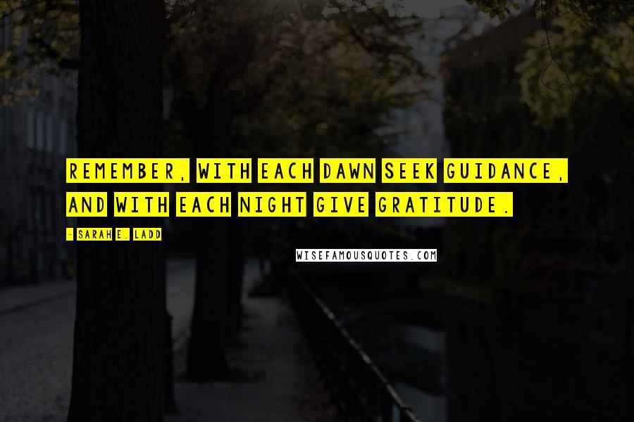 Sarah E. Ladd Quotes: Remember, with each dawn seek guidance, and with each night give gratitude.