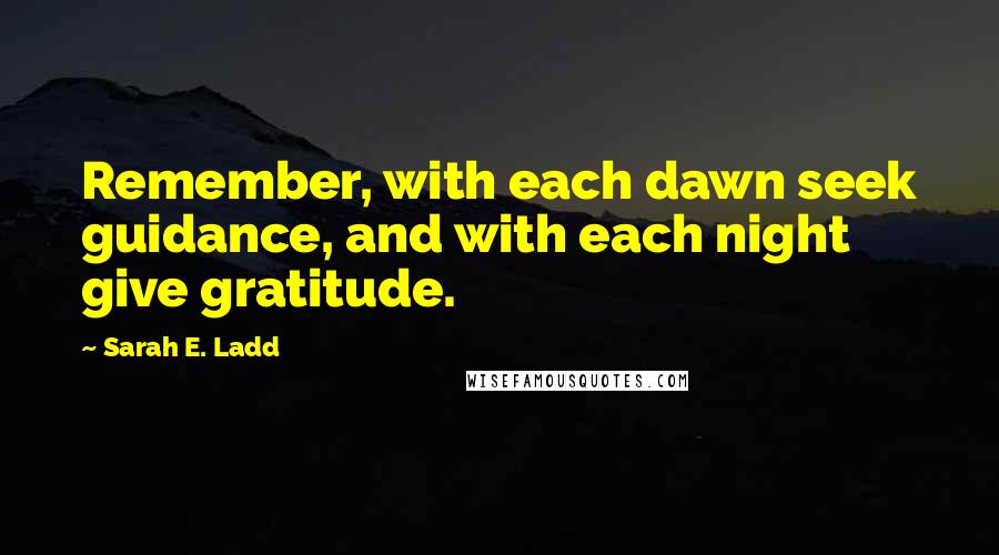 Sarah E. Ladd Quotes: Remember, with each dawn seek guidance, and with each night give gratitude.