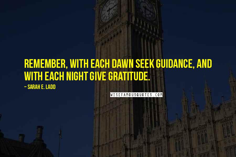 Sarah E. Ladd Quotes: Remember, with each dawn seek guidance, and with each night give gratitude.