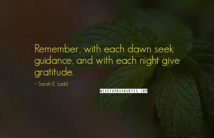 Sarah E. Ladd Quotes: Remember, with each dawn seek guidance, and with each night give gratitude.