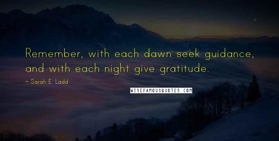 Sarah E. Ladd Quotes: Remember, with each dawn seek guidance, and with each night give gratitude.