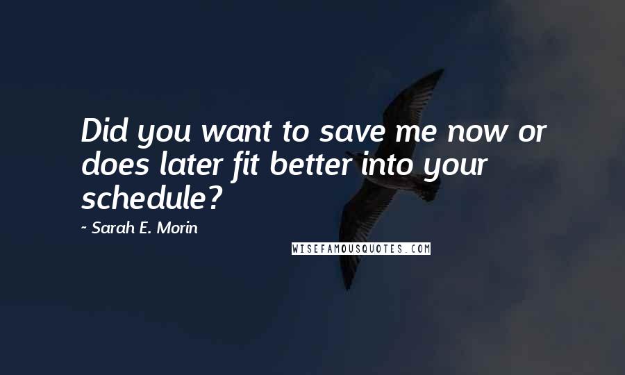 Sarah E. Morin Quotes: Did you want to save me now or does later fit better into your schedule?