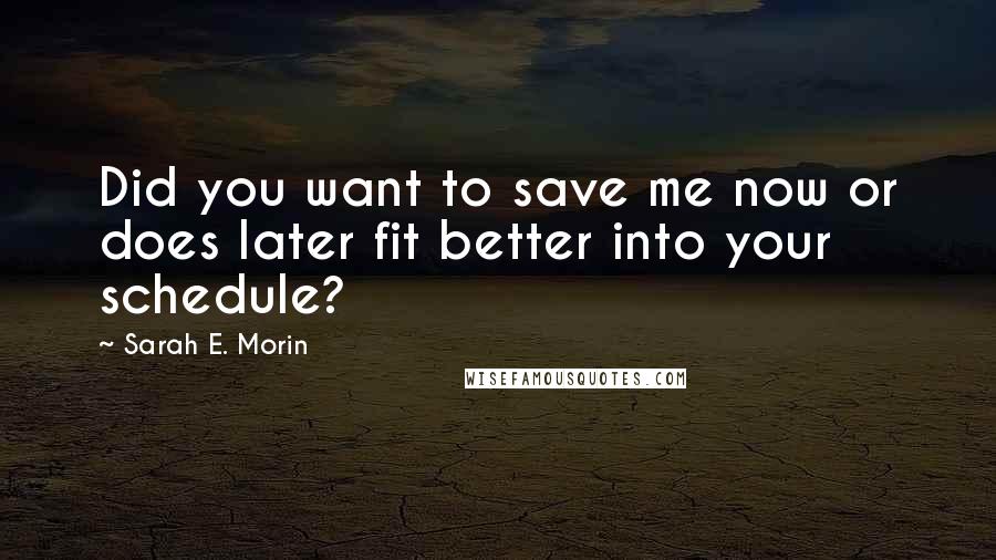 Sarah E. Morin Quotes: Did you want to save me now or does later fit better into your schedule?