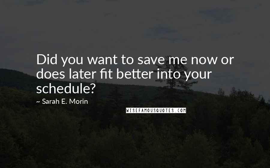 Sarah E. Morin Quotes: Did you want to save me now or does later fit better into your schedule?