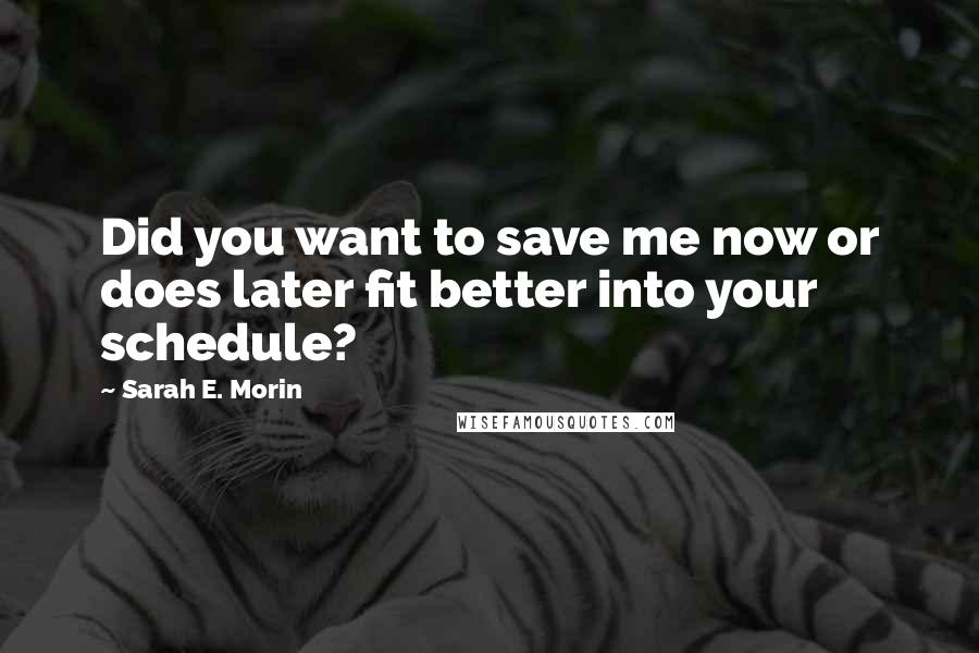 Sarah E. Morin Quotes: Did you want to save me now or does later fit better into your schedule?