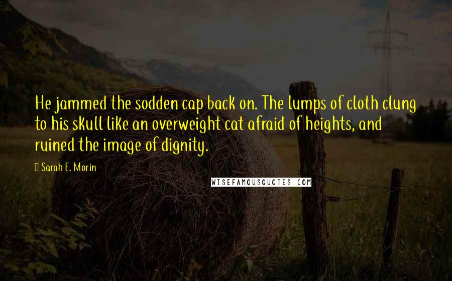 Sarah E. Morin Quotes: He jammed the sodden cap back on. The lumps of cloth clung to his skull like an overweight cat afraid of heights, and ruined the image of dignity.