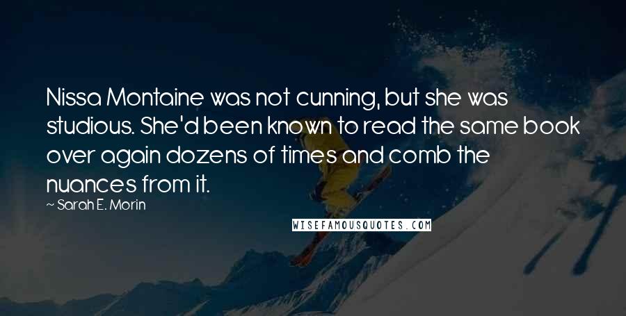 Sarah E. Morin Quotes: Nissa Montaine was not cunning, but she was studious. She'd been known to read the same book over again dozens of times and comb the nuances from it.