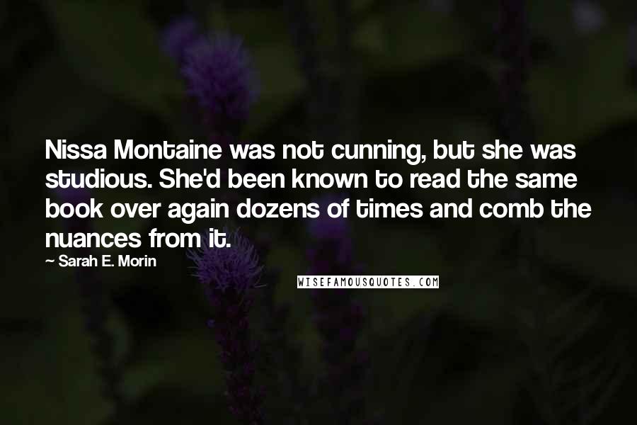Sarah E. Morin Quotes: Nissa Montaine was not cunning, but she was studious. She'd been known to read the same book over again dozens of times and comb the nuances from it.