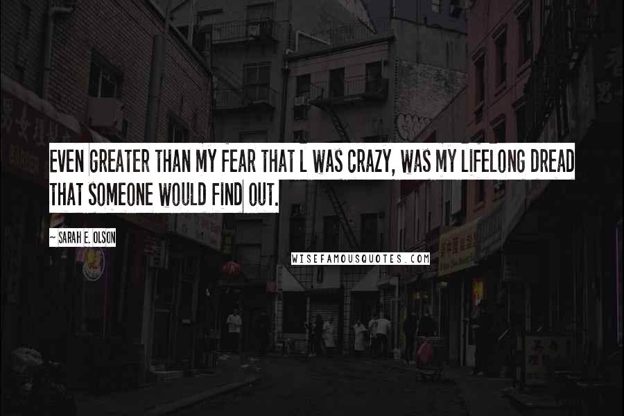 Sarah E. Olson Quotes: Even greater than my fear that l was crazy, was my lifelong dread that someone would find out.