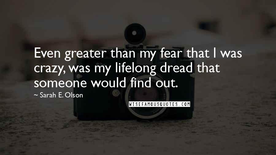 Sarah E. Olson Quotes: Even greater than my fear that l was crazy, was my lifelong dread that someone would find out.