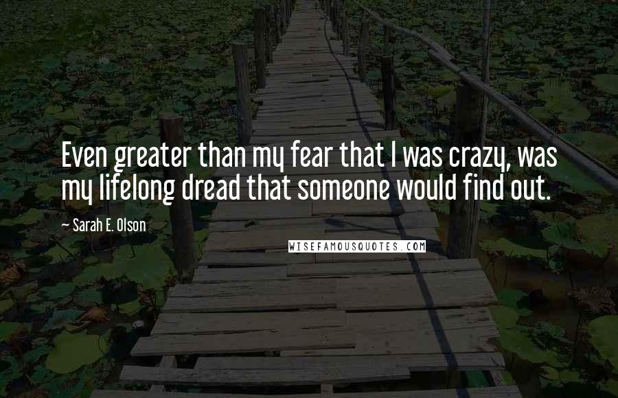 Sarah E. Olson Quotes: Even greater than my fear that l was crazy, was my lifelong dread that someone would find out.