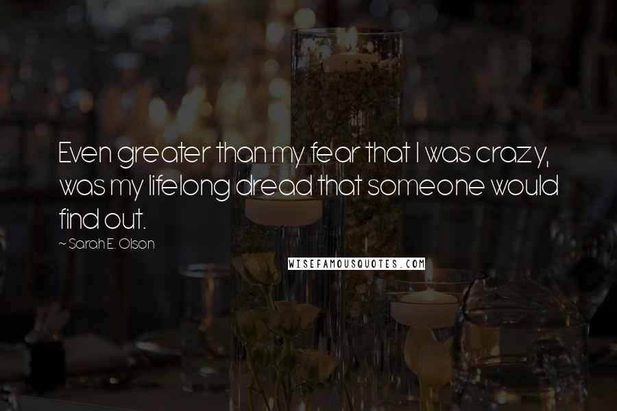 Sarah E. Olson Quotes: Even greater than my fear that l was crazy, was my lifelong dread that someone would find out.