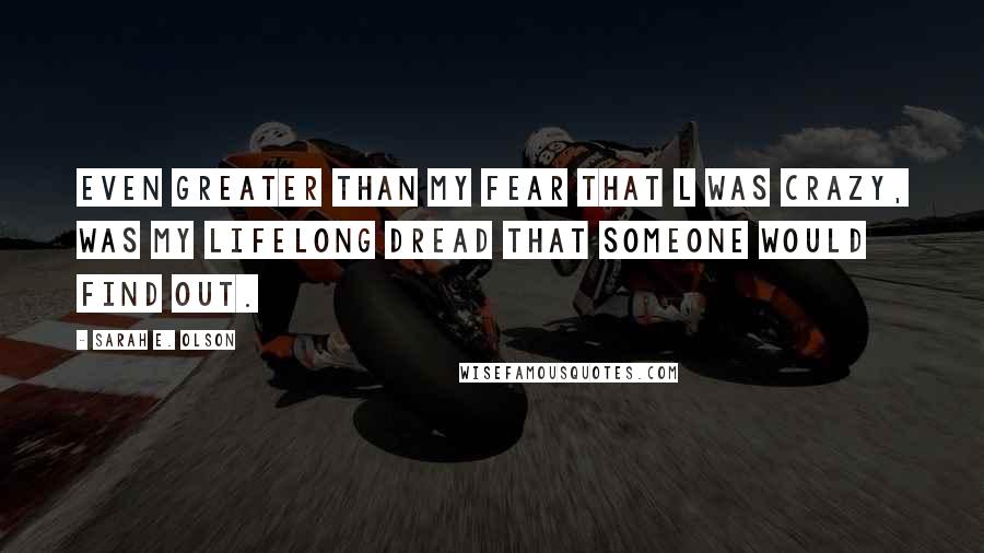 Sarah E. Olson Quotes: Even greater than my fear that l was crazy, was my lifelong dread that someone would find out.