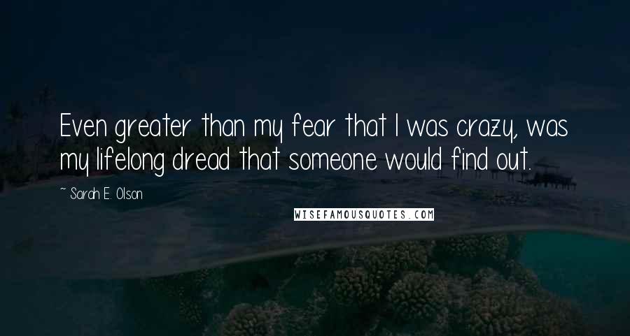 Sarah E. Olson Quotes: Even greater than my fear that l was crazy, was my lifelong dread that someone would find out.