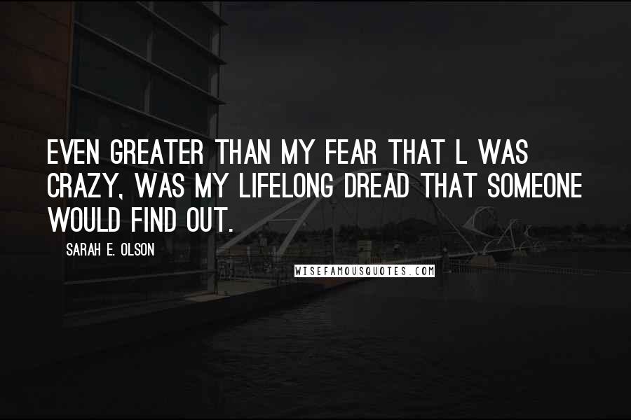 Sarah E. Olson Quotes: Even greater than my fear that l was crazy, was my lifelong dread that someone would find out.