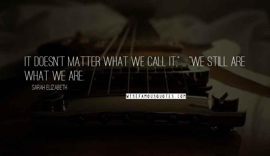 Sarah Elizabeth Quotes: It doesn't matter what we call it," ... "We still are what we are.