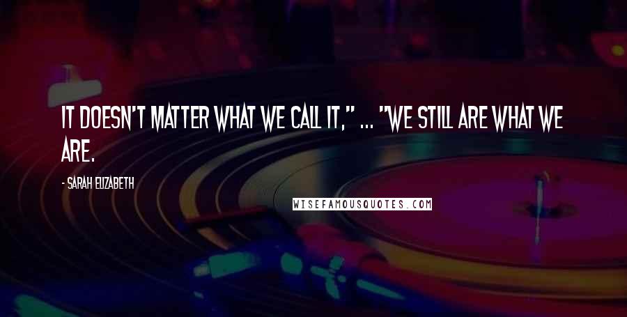 Sarah Elizabeth Quotes: It doesn't matter what we call it," ... "We still are what we are.