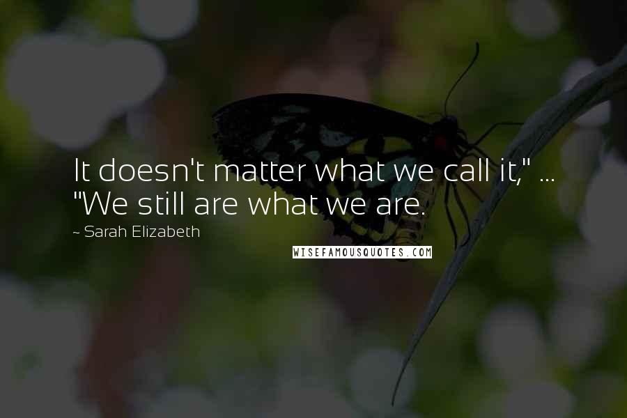 Sarah Elizabeth Quotes: It doesn't matter what we call it," ... "We still are what we are.