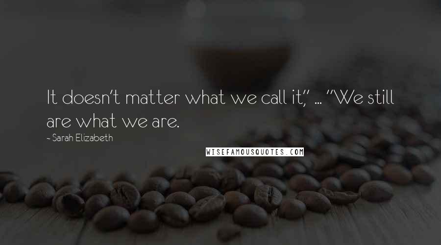 Sarah Elizabeth Quotes: It doesn't matter what we call it," ... "We still are what we are.