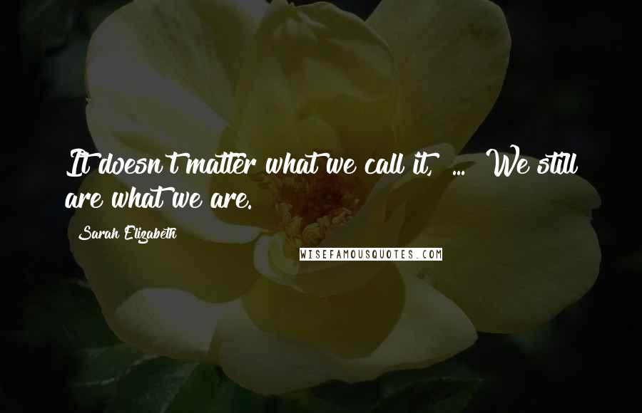 Sarah Elizabeth Quotes: It doesn't matter what we call it," ... "We still are what we are.