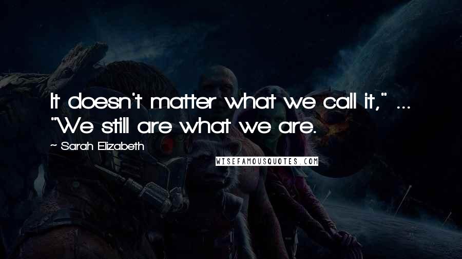 Sarah Elizabeth Quotes: It doesn't matter what we call it," ... "We still are what we are.